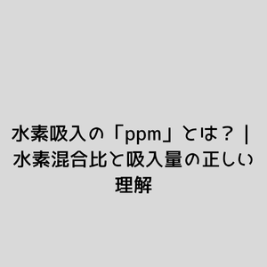 水素吸入の「ppm」とは？｜水素混合比と吸入量の正しい理解